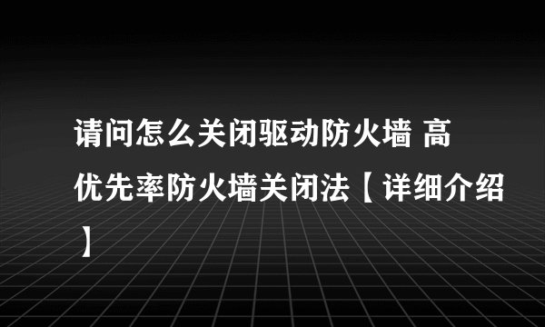 请问怎么关闭驱动防火墙 高优先率防火墙关闭法【详细介绍】