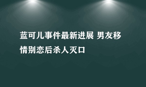 蓝可儿事件最新进展 男友移情别恋后杀人灭口