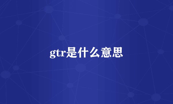 gtr是什么意思