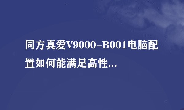 同方真爱V9000-B001电脑配置如何能满足高性能需求？