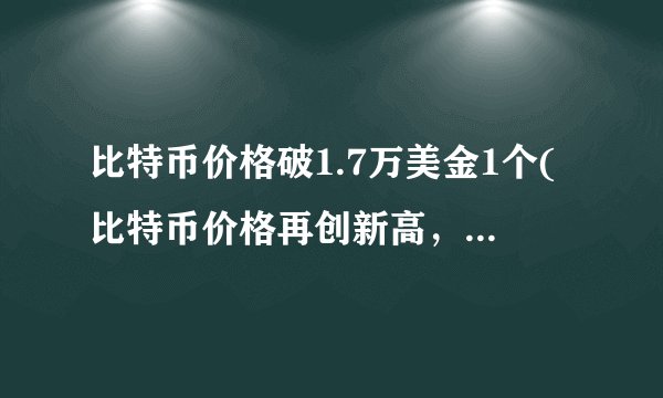 比特币价格破1.7万美金1个(比特币价格再创新高，引发市场热议)