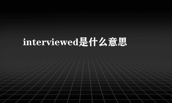 interviewed是什么意思
