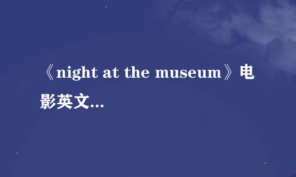 《night at the museum》电影英文介绍！！！