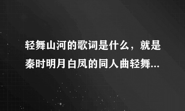 轻舞山河的歌词是什么，就是秦时明月白凤的同人曲轻舞山河的歌词