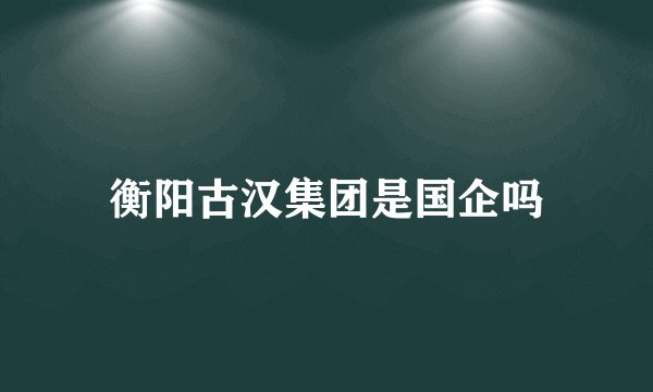 衡阳古汉集团是国企吗