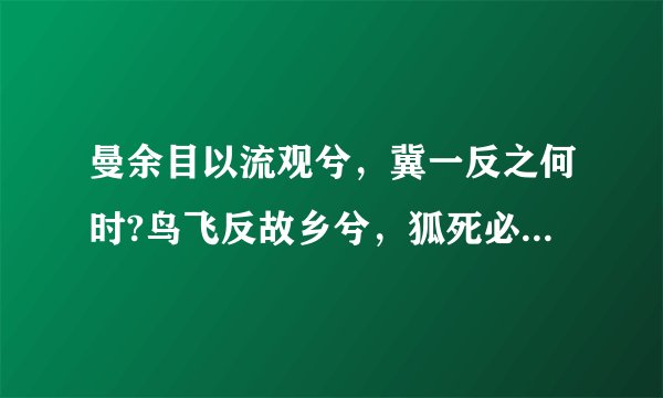 曼余目以流观兮，冀一反之何时?鸟飞反故乡兮，狐死必首丘。 词语解释：流观;首丘