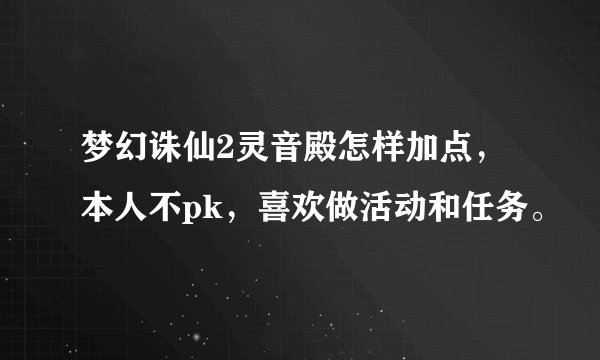 梦幻诛仙2灵音殿怎样加点，本人不pk，喜欢做活动和任务。