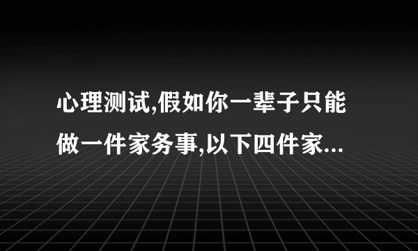 心理测试,假如你一辈子只能做一件家务事,以下四件家务你会选择哪个:洗碗,洗马桶,拖地？
