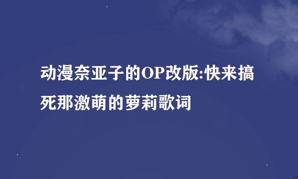 动漫奈亚子的OP改版:快来搞死那激萌的萝莉歌词