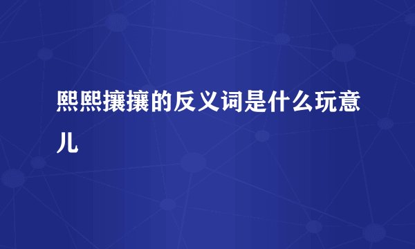 熙熙攘攘的反义词是什么玩意儿