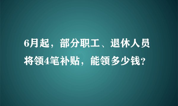 6月起，部分职工、退休人员将领4笔补贴，能领多少钱？