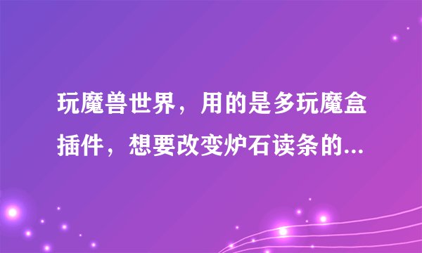 玩魔兽世界，用的是多玩魔盒插件，想要改变炉石读条的位置，怎么弄啊？