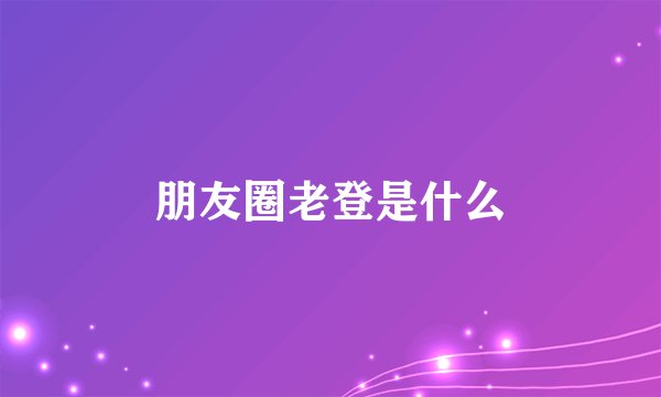 朋友圈老登是什么