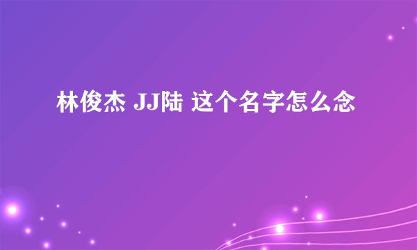 林俊杰 JJ陆 这个名字怎么念