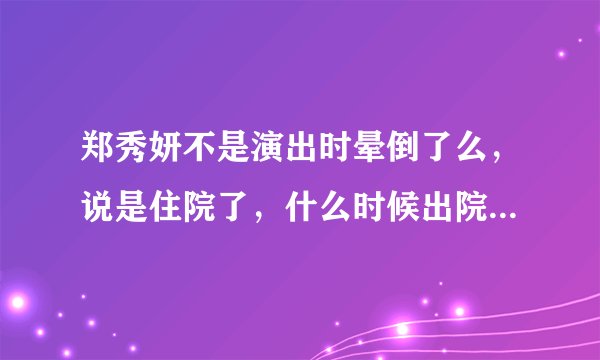 郑秀妍不是演出时晕倒了么，说是住院了，什么时候出院啊，有没有事啊？？？？