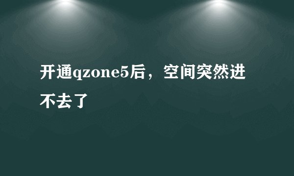 开通qzone5后，空间突然进不去了
