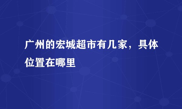 广州的宏城超市有几家，具体位置在哪里