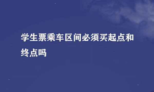 学生票乘车区间必须买起点和终点吗