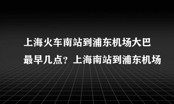 上海火车南站到浦东机场大巴最早几点？上海南站到浦东机场
