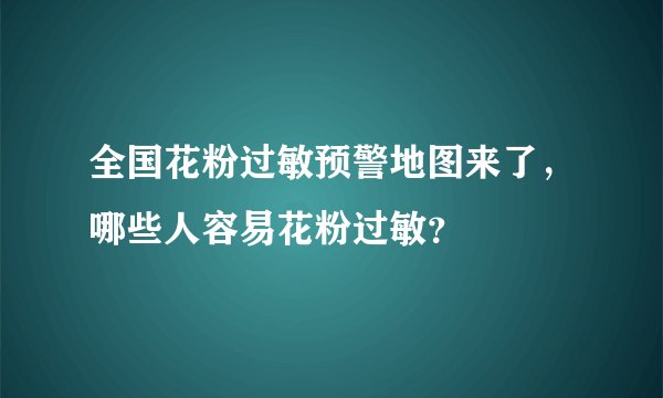 全国花粉过敏预警地图来了，哪些人容易花粉过敏？