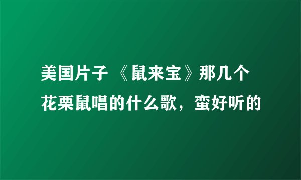 美国片子 《鼠来宝》那几个花栗鼠唱的什么歌，蛮好听的
