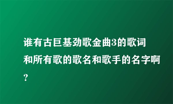 谁有古巨基劲歌金曲3的歌词和所有歌的歌名和歌手的名字啊？