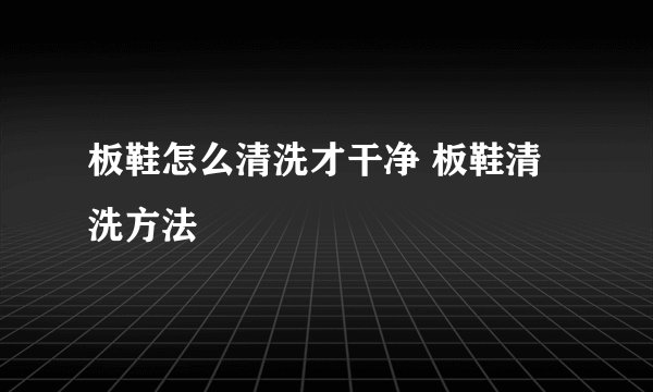 板鞋怎么清洗才干净 板鞋清洗方法