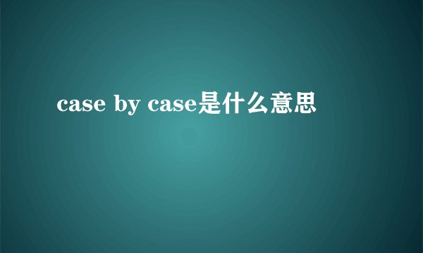 case by case是什么意思