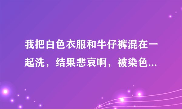 我把白色衣服和牛仔裤混在一起洗，结果悲哀啊，被染色了，速求去色方法，简单快速有效，，，谢谢！！！