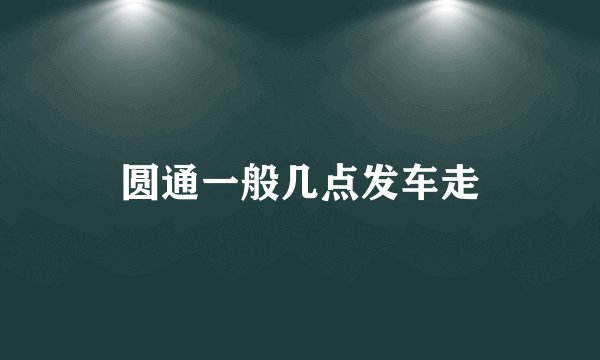 圆通一般几点发车走