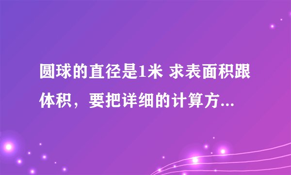 圆球的直径是1米 求表面积跟体积，要把详细的计算方法写出来，麻烦各位了