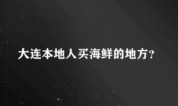 大连本地人买海鲜的地方？