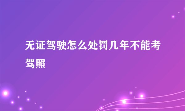 无证驾驶怎么处罚几年不能考驾照