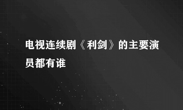 电视连续剧《利剑》的主要演员都有谁
