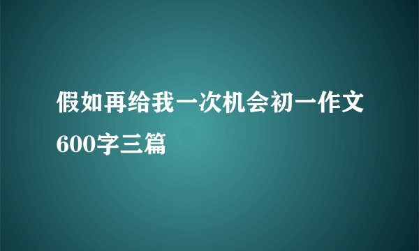 假如再给我一次机会初一作文600字三篇
