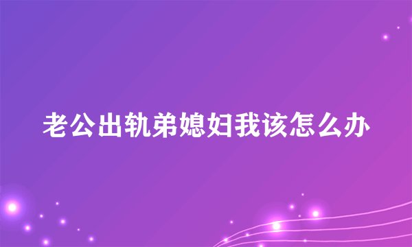 老公出轨弟媳妇我该怎么办