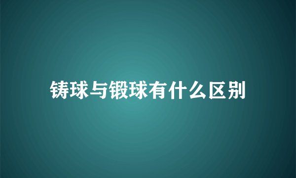 铸球与锻球有什么区别