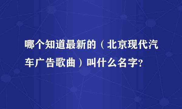 哪个知道最新的（北京现代汽车广告歌曲）叫什么名字？