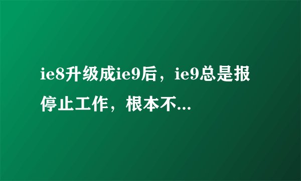 ie8升级成ie9后，ie9总是报停止工作，根本不能用了。点几下就未响应了，也禁用了一些加载项，重置了ie