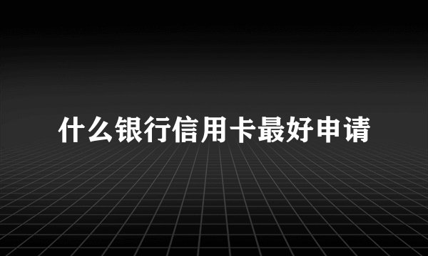 什么银行信用卡最好申请