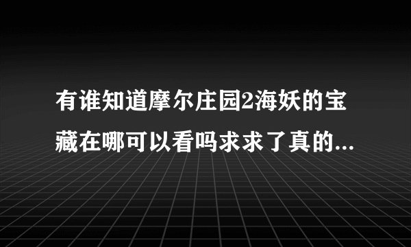 有谁知道摩尔庄园2海妖的宝藏在哪可以看吗求求了真的想看T^T