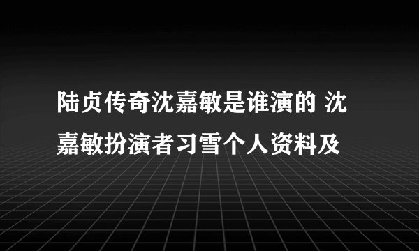 陆贞传奇沈嘉敏是谁演的 沈嘉敏扮演者习雪个人资料及