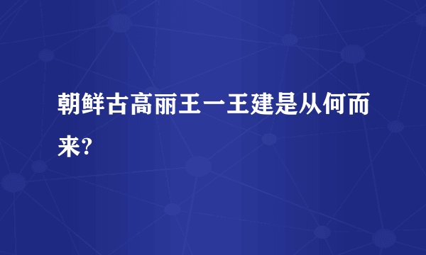 朝鲜古高丽王一王建是从何而来?