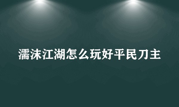 濡沫江湖怎么玩好平民刀主
