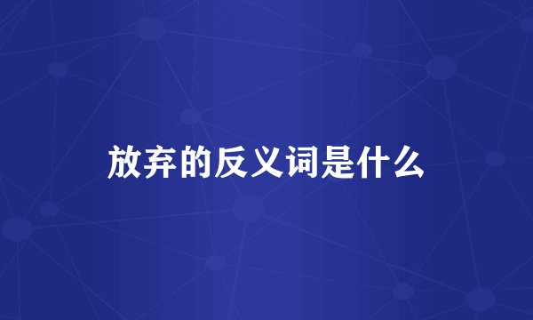 放弃的反义词是什么