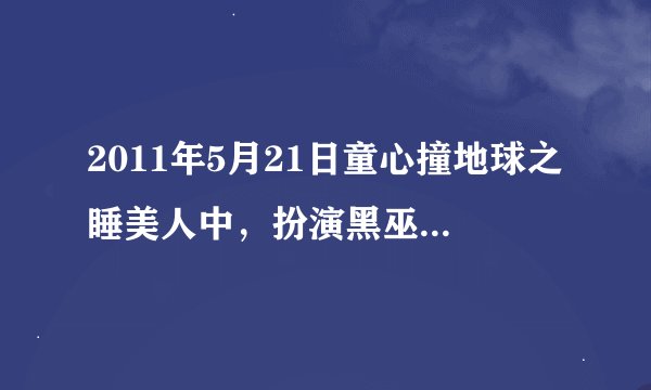 2011年5月21日童心撞地球之睡美人中，扮演黑巫师的那个在中间唱的什么歌，在哪可以找到？急呀……谢谢了