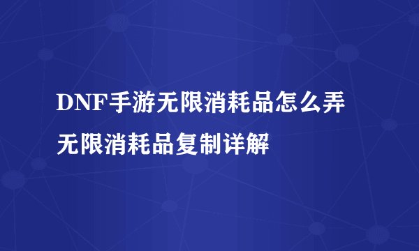 DNF手游无限消耗品怎么弄 无限消耗品复制详解