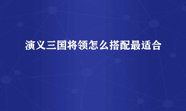 演义三国将领怎么搭配最适合