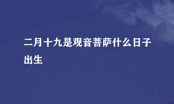 二月十九是观音菩萨什么日子出生