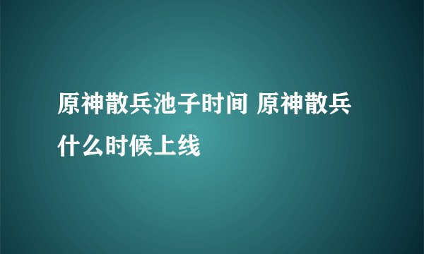 原神散兵池子时间 原神散兵什么时候上线